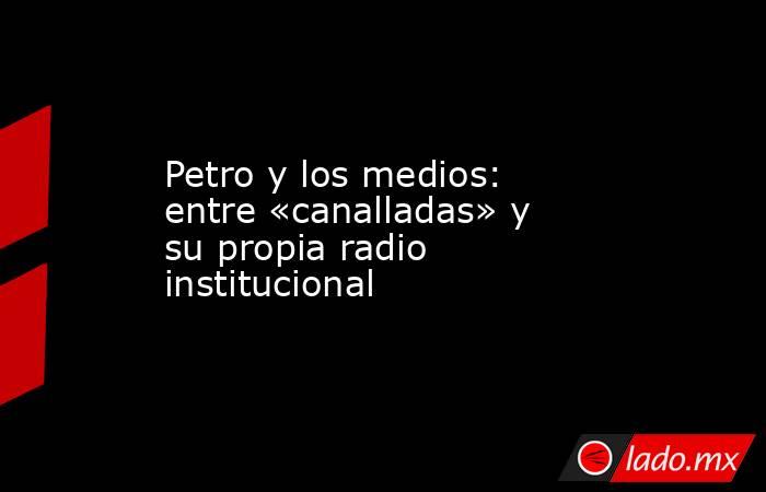 Petro y los medios: entre «canalladas» y su propia radio institucional. Noticias en tiempo real