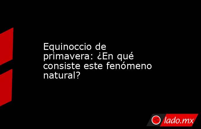 Equinoccio de primavera: ¿En qué consiste este fenómeno natural?. Noticias en tiempo real