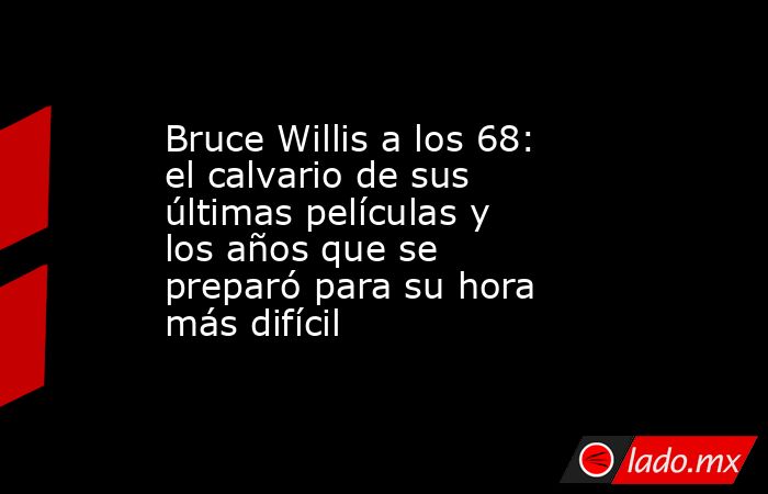 Bruce Willis a los 68: el calvario de sus últimas películas y los años que se preparó para su hora más difícil. Noticias en tiempo real