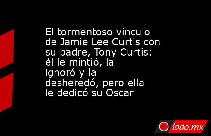 El tormentoso vínculo de Jamie Lee Curtis con su padre, Tony Curtis: él le mintió, la ignoró y la desheredó, pero ella le dedicó su Oscar. Noticias en tiempo real