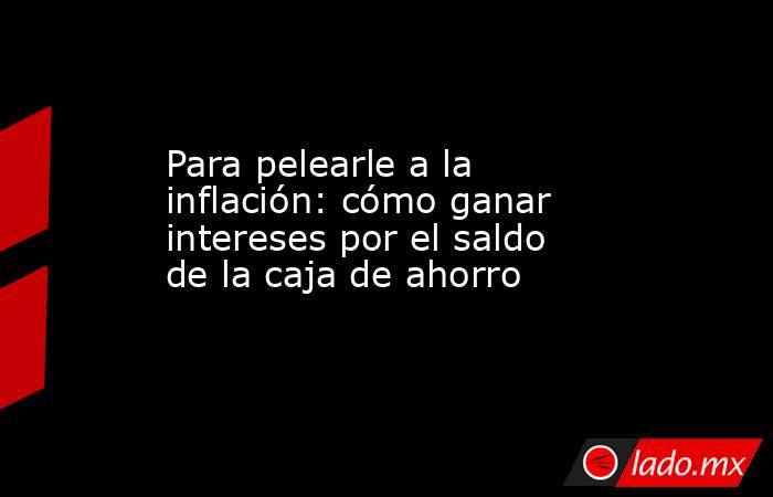Para pelearle a la inflación: cómo ganar intereses por el saldo de la caja de ahorro. Noticias en tiempo real