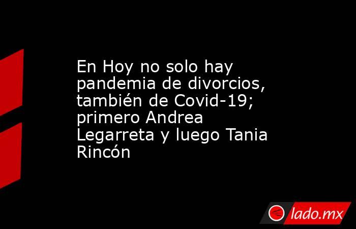 En Hoy no solo hay pandemia de divorcios, también de Covid-19; primero Andrea Legarreta y luego Tania Rincón. Noticias en tiempo real