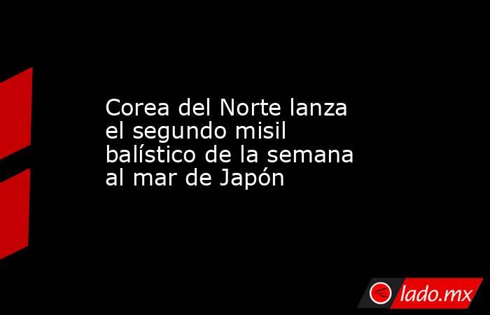 Corea del Norte lanza el segundo misil balístico de la semana al mar de Japón. Noticias en tiempo real