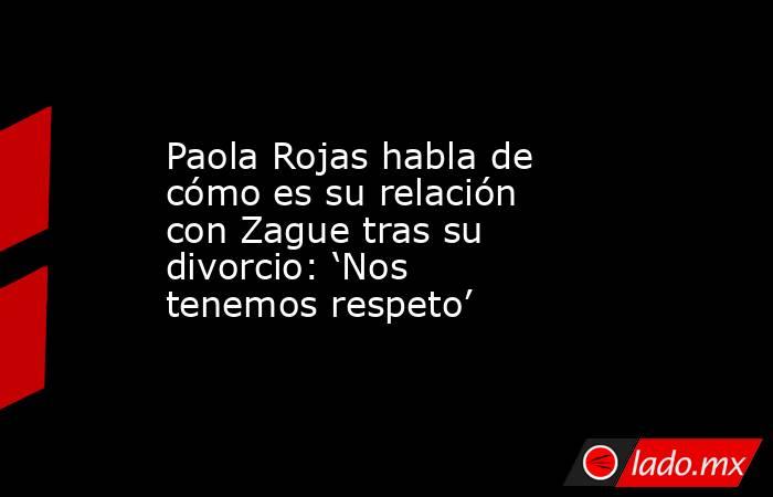 Paola Rojas habla de cómo es su relación con Zague tras su divorcio: ‘Nos tenemos respeto’. Noticias en tiempo real