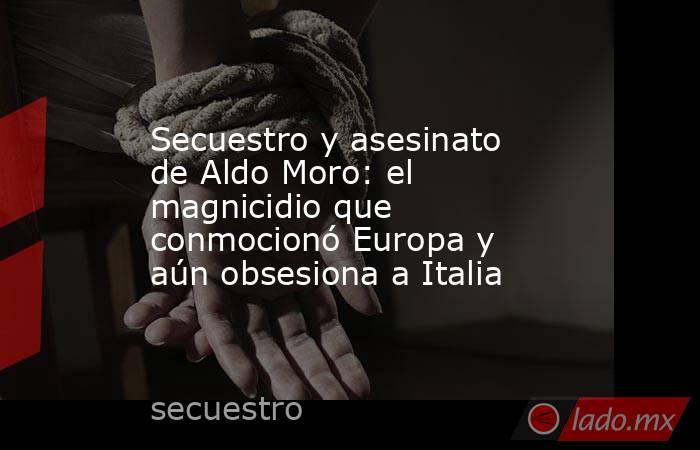 Secuestro y asesinato de Aldo Moro: el magnicidio que conmocionó Europa y aún obsesiona a Italia. Noticias en tiempo real