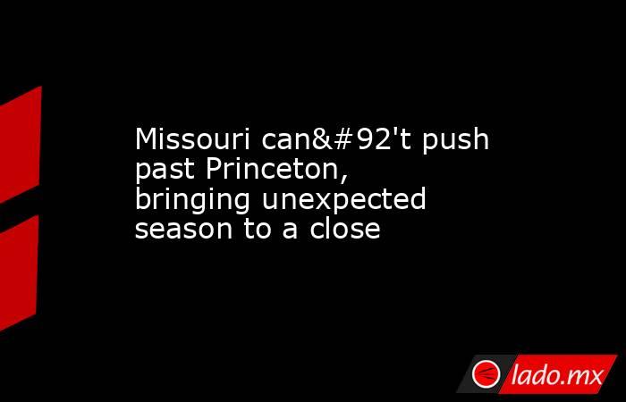 Missouri can\'t push past Princeton, bringing unexpected season to a close. Noticias en tiempo real