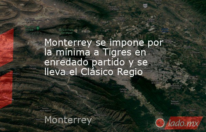Monterrey se impone por la mínima a Tigres en enredado partido y se lleva el Clásico Regio. Noticias en tiempo real