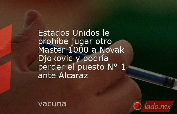 Estados Unidos le prohíbe jugar otro Master 1000 a Novak Djokovic y podría perder el puesto N° 1 ante Alcaraz. Noticias en tiempo real