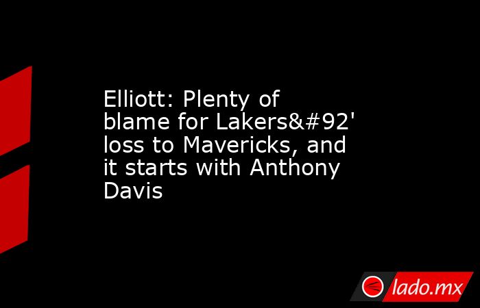 Elliott: Plenty of blame for Lakers\' loss to Mavericks, and it starts with Anthony Davis. Noticias en tiempo real