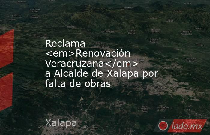 Reclama <em>Renovación Veracruzana</em> a Alcalde de Xalapa por falta de obras. Noticias en tiempo real