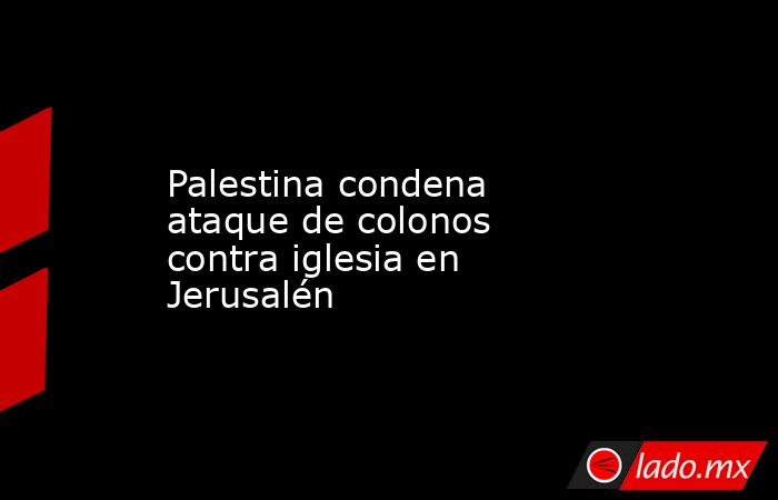 Palestina condena ataque de colonos contra iglesia en Jerusalén. Noticias en tiempo real