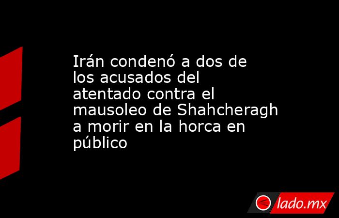 Irán condenó a dos de los acusados del atentado contra el mausoleo de Shahcheragh a morir en la horca en público . Noticias en tiempo real