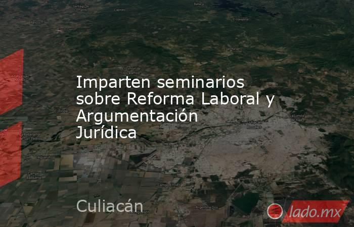 Imparten seminarios sobre Reforma Laboral y Argumentación Jurídica. Noticias en tiempo real