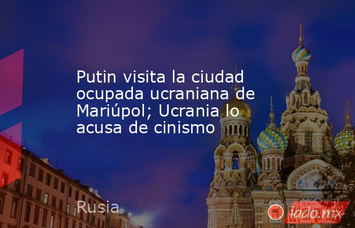 Putin visita la ciudad ocupada ucraniana de Mariúpol; Ucrania lo acusa de cinismo. Noticias en tiempo real