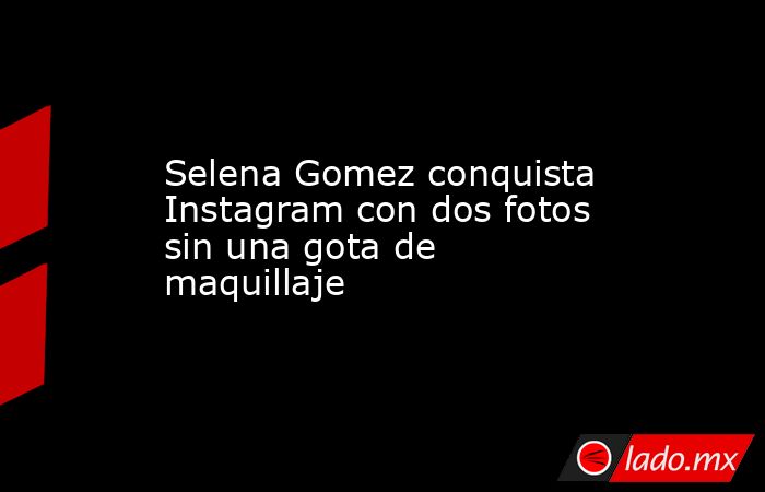 Selena Gomez conquista Instagram con dos fotos sin una gota de maquillaje. Noticias en tiempo real