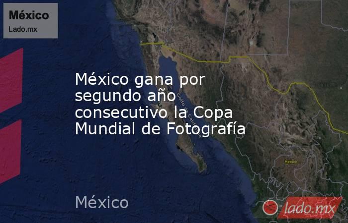 México gana por segundo año consecutivo la Copa Mundial de Fotografía. Noticias en tiempo real