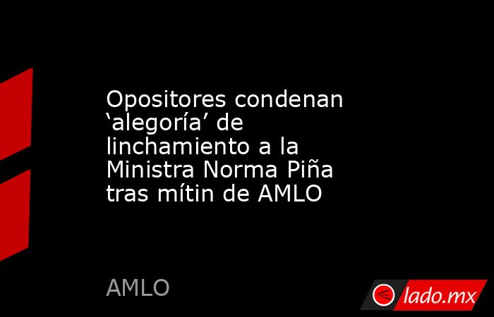 Opositores condenan ‘alegoría’ de linchamiento a la Ministra Norma Piña tras mítin de AMLO. Noticias en tiempo real
