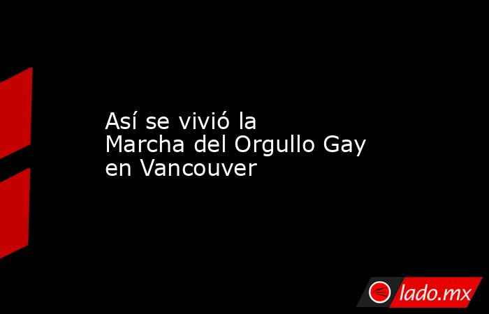 Así se vivió la Marcha del Orgullo Gay en Vancouver. Noticias en tiempo real