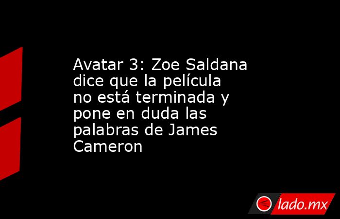 Avatar 3: Zoe Saldana dice que la película no está terminada y pone en duda las palabras de James Cameron. Noticias en tiempo real