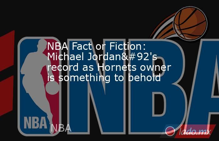 NBA Fact or Fiction: Michael Jordan\'s record as Hornets owner is something to behold. Noticias en tiempo real