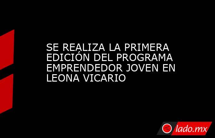 SE REALIZA LA PRIMERA EDICIÓN DEL PROGRAMA EMPRENDEDOR JOVEN EN LEONA VICARIO. Noticias en tiempo real