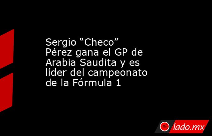 Sergio “Checo” Pérez gana el GP de Arabia Saudita y es líder del campeonato de la Fórmula 1. Noticias en tiempo real