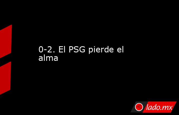 0-2. El PSG pierde el alma. Noticias en tiempo real