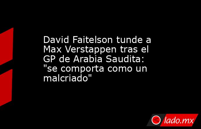 David Faitelson tunde a Max Verstappen tras el GP de Arabia Saudita: 