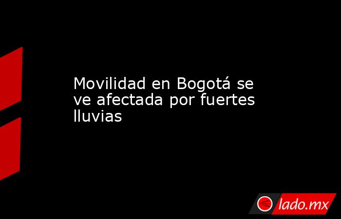 Movilidad en Bogotá se ve afectada por fuertes lluvias. Noticias en tiempo real