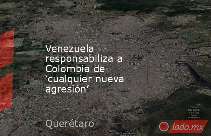 Venezuela responsabiliza a Colombia de ‘cualquier nueva agresión’. Noticias en tiempo real