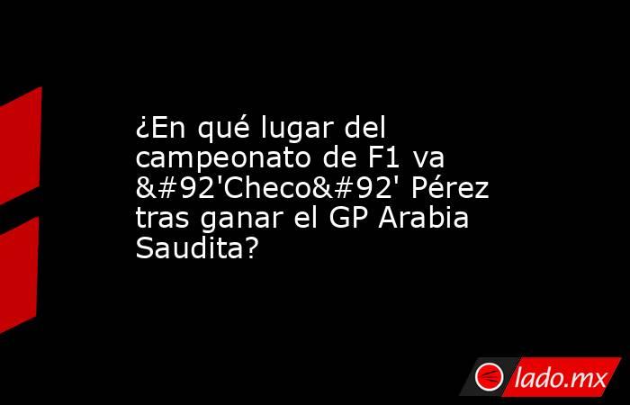 ¿En qué lugar del campeonato de F1 va \'Checo\' Pérez tras ganar el GP Arabia Saudita?. Noticias en tiempo real