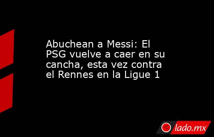 Abuchean a Messi: El PSG vuelve a caer en su cancha, esta vez contra el Rennes en la Ligue 1. Noticias en tiempo real