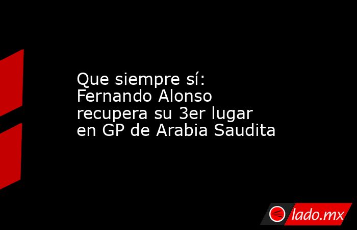 Que siempre sí: Fernando Alonso recupera su 3er lugar en GP de Arabia Saudita. Noticias en tiempo real