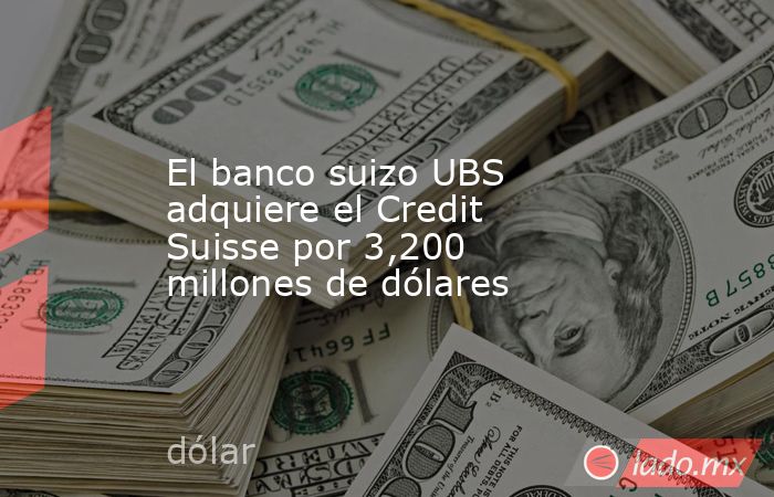 El banco suizo UBS adquiere el Credit Suisse por 3,200 millones de dólares. Noticias en tiempo real