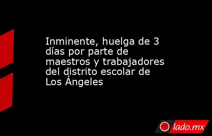 Inminente, huelga de 3 días por parte de maestros y trabajadores del distrito escolar de Los Ángeles. Noticias en tiempo real