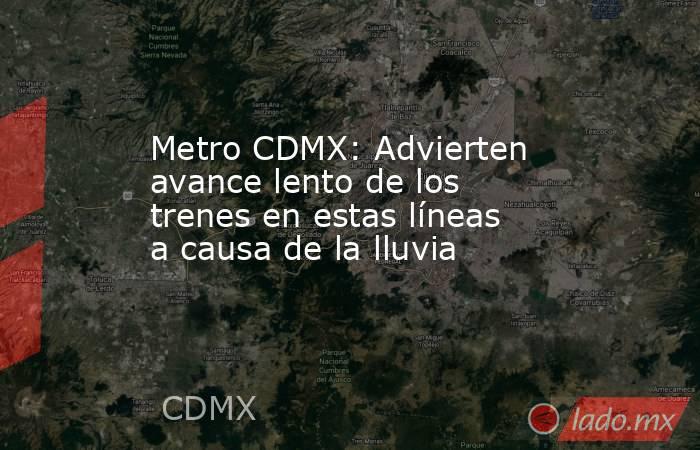 Metro CDMX: Advierten avance lento de los trenes en estas líneas a causa de la lluvia. Noticias en tiempo real