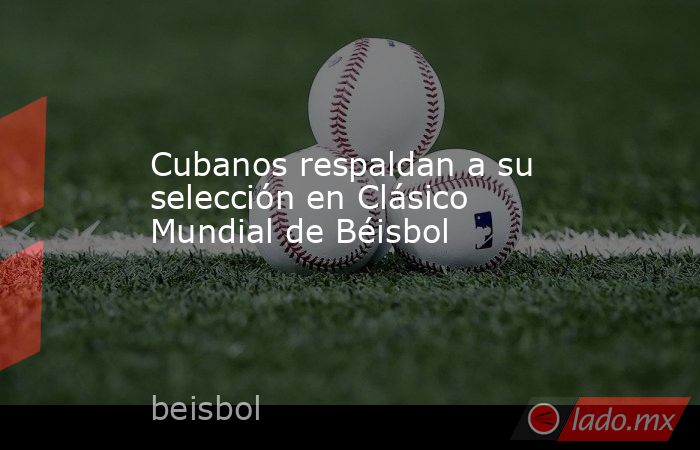 Cubanos respaldan a su selección en Clásico Mundial de Béisbol. Noticias en tiempo real