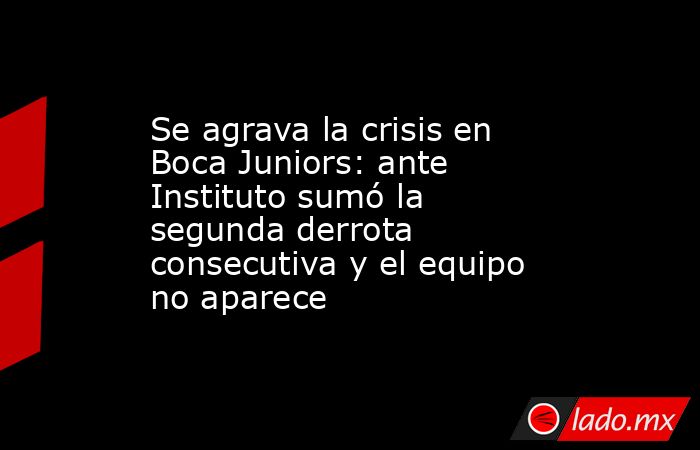 Se agrava la crisis en Boca Juniors: ante Instituto sumó la segunda derrota consecutiva y el equipo no aparece. Noticias en tiempo real