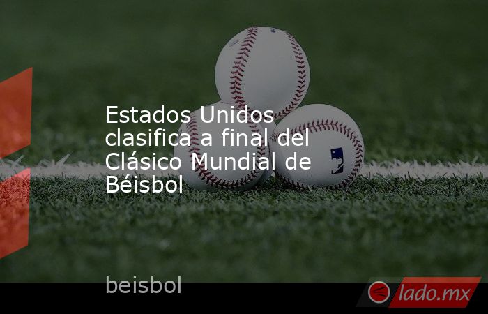 Estados Unidos clasifica a final del Clásico Mundial de Béisbol. Noticias en tiempo real