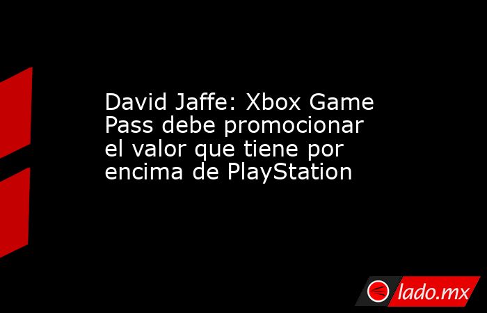 David Jaffe: Xbox Game Pass debe promocionar el valor que tiene por encima de PlayStation. Noticias en tiempo real