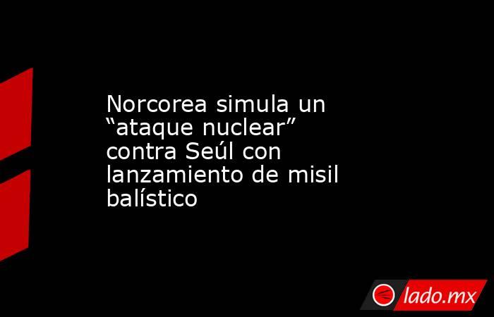 Norcorea simula un “ataque nuclear” contra Seúl con lanzamiento de misil balístico. Noticias en tiempo real