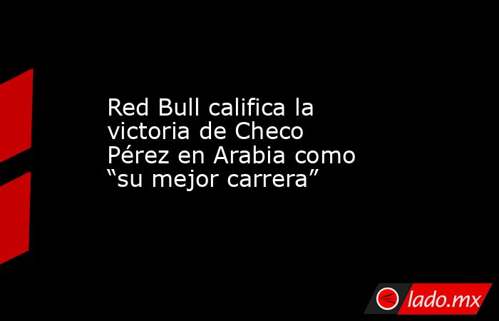 Red Bull califica la victoria de Checo Pérez en Arabia como “su mejor carrera”. Noticias en tiempo real