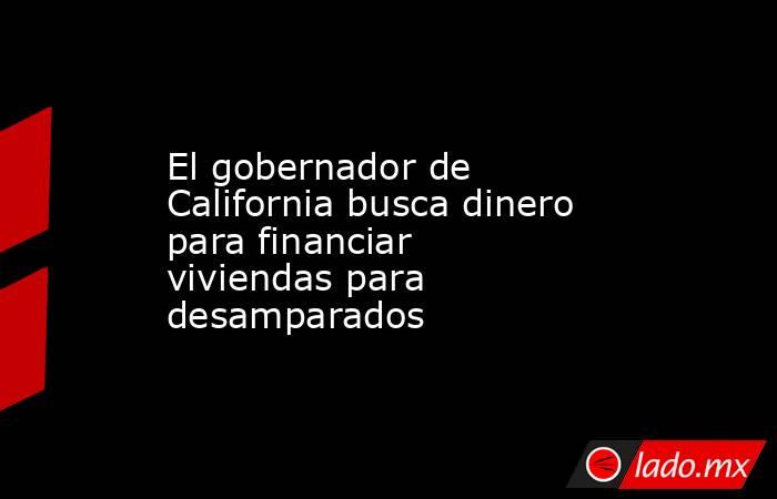 El gobernador de California busca dinero para financiar viviendas para desamparados. Noticias en tiempo real