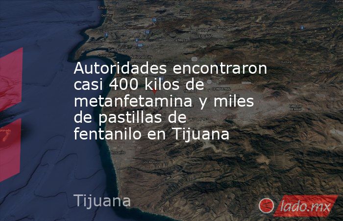 Autoridades encontraron casi 400 kilos de metanfetamina y miles de pastillas de fentanilo en Tijuana. Noticias en tiempo real