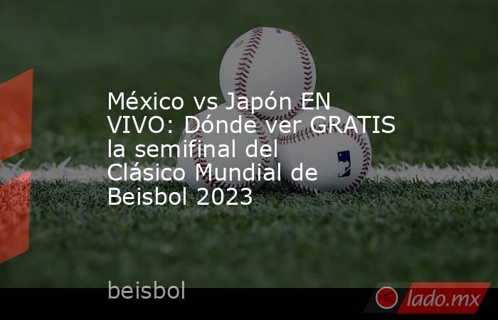 México vs Japón EN VIVO: Dónde ver GRATIS la semifinal del Clásico Mundial de Beisbol 2023. Noticias en tiempo real