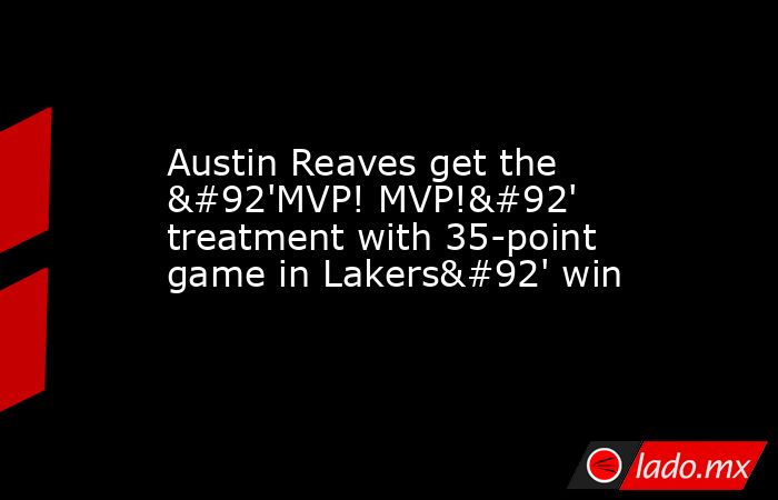 Austin Reaves get the \'MVP! MVP!\' treatment with 35-point game in Lakers\' win. Noticias en tiempo real