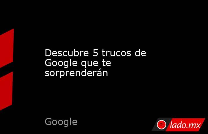 Descubre 5 trucos de Google que te sorprenderán. Noticias en tiempo real