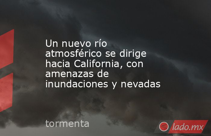 Un nuevo río atmosférico se dirige hacia California, con amenazas de inundaciones y nevadas. Noticias en tiempo real