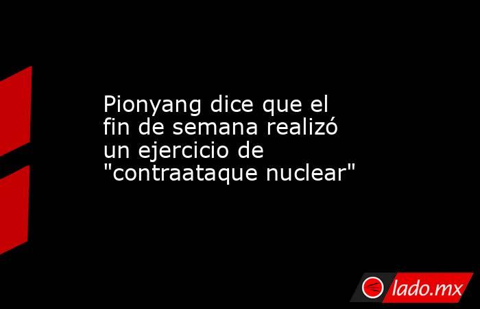 Pionyang dice que el fin de semana realizó un ejercicio de 