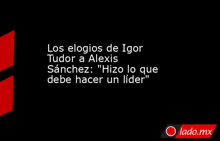 Los elogios de Igor Tudor a Alexis Sánchez: 